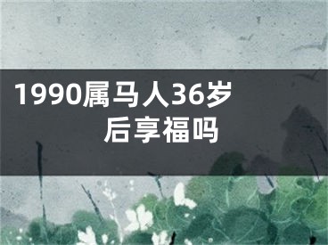 1990属马人36岁后享福吗