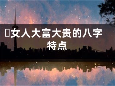 ​女人大富大贵的八字特点