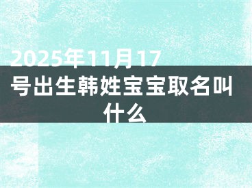 2025年11月17号出生韩姓宝宝取名叫什么