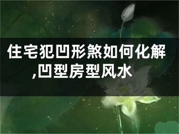 住宅犯凹形煞如何化解,凹型房型风水