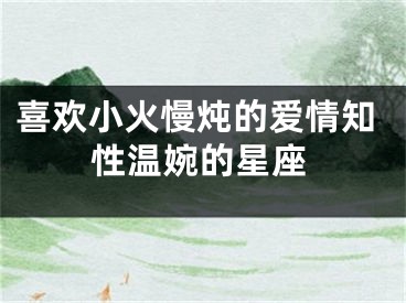 喜欢小火慢炖的爱情知性温婉的星座