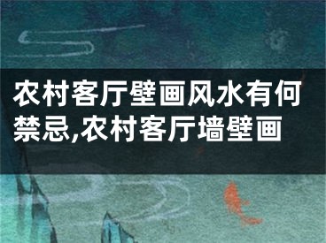 农村客厅壁画风水有何禁忌,农村客厅墙壁画