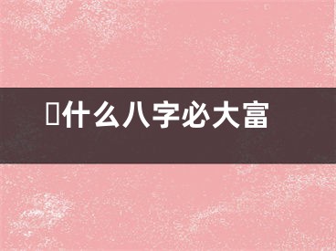 ​什么八字必大富