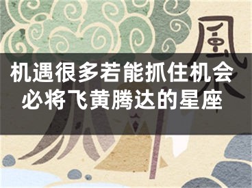 机遇很多若能抓住机会必将飞黄腾达的星座