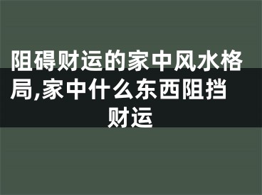 阻碍财运的家中风水格局,家中什么东西阻挡财运