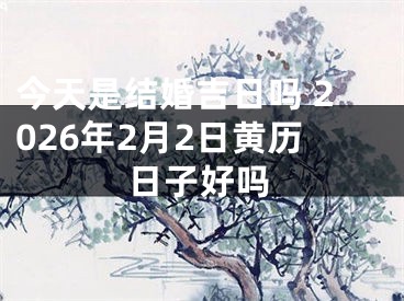 今天是结婚吉日吗 2026年2月2日黄历日子好吗
