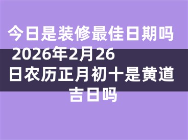 今日是装修最佳日期吗 2026年2月26日农历正月初十是黄道吉日吗