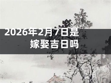 2026年2月7日是嫁娶吉日吗