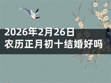 2026年2月26日农历正月初十结婚好吗