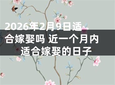 2026年2月9日适合嫁娶吗 近一个月内适合嫁娶的日子