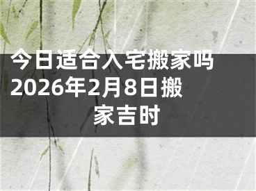 今日适合入宅搬家吗 2026年2月8日搬家吉时