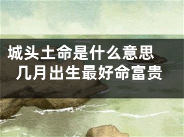 城头土命是什么意思 几月出生最好命富贵