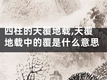 四柱的天覆地载,天覆地载中的覆是什么意思