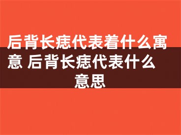 后背长痣代表着什么寓意 后背长痣代表什么意思