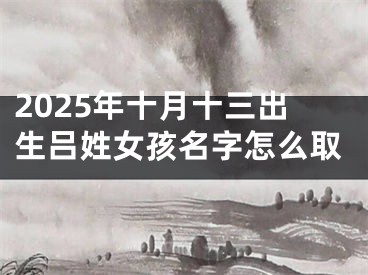 2025年十月十三出生吕姓女孩名字怎么取