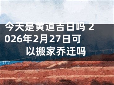 今天是黄道吉日吗 2026年2月27日可以搬家乔迁吗