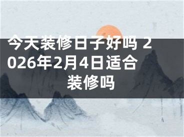 今天装修日子好吗 2026年2月4日适合装修吗
