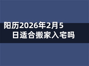 阳历2026年2月5日适合搬家入宅吗