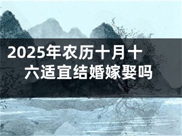 2025年农历十月十六适宜结婚嫁娶吗
