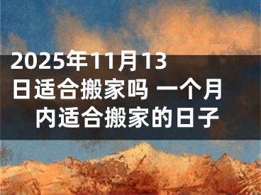 2025年11月13日适合搬家吗 一个月内适合搬家的日子
