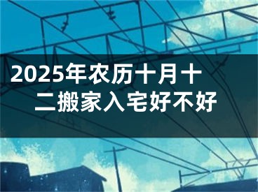 2025年农历十月十二搬家入宅好不好