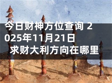 今日财神方位查询 2025年11月21日求财大利方向在哪里