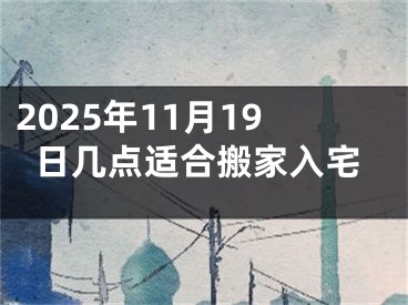 2025年11月19日几点适合搬家入宅