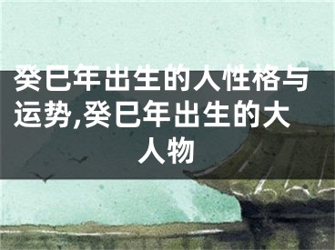 癸巳年出生的人性格与运势,癸巳年出生的大人物