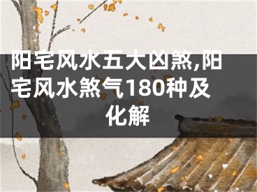 阳宅风水五大凶煞,阳宅风水煞气180种及化解