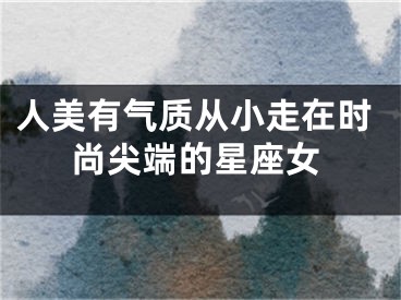 人美有气质从小走在时尚尖端的星座女