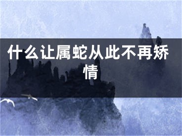 什么让属蛇从此不再矫情