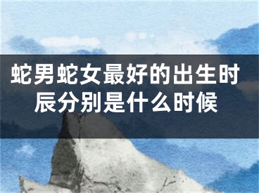 蛇男蛇女最好的出生时辰分别是什么时候