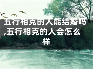 五行相克的人能结婚吗,五行相克的人会怎么样