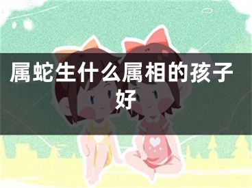 属蛇生什么属相的孩子好