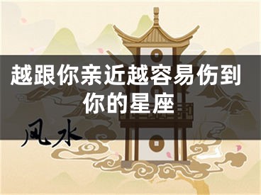 越跟你亲近越容易伤到你的星座