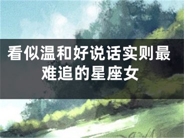 看似温和好说话实则最难追的星座女