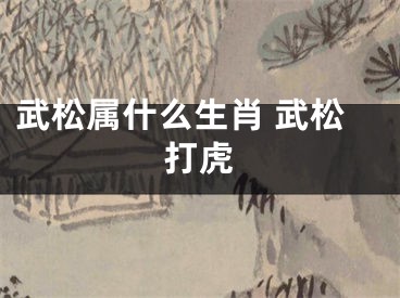 武松属什么生肖 武松打虎