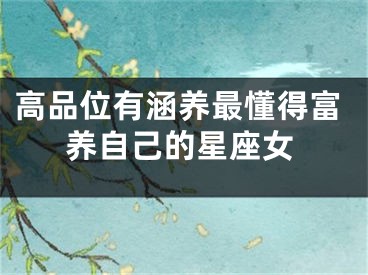 高品位有涵养最懂得富养自己的星座女
