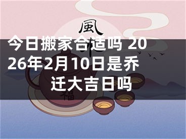 今日搬家合适吗 2026年2月10日是乔迁大吉日吗