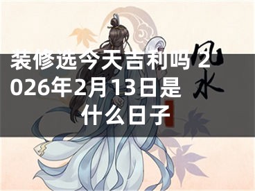 装修选今天吉利吗 2026年2月13日是什么日子