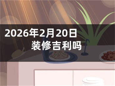 2026年2月20日装修吉利吗
