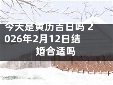 今天是黄历吉日吗 2026年2月12日结婚合适吗