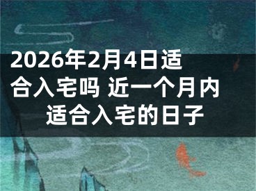 2026年2月4日适合入宅吗 近一个月内适合入宅的日子