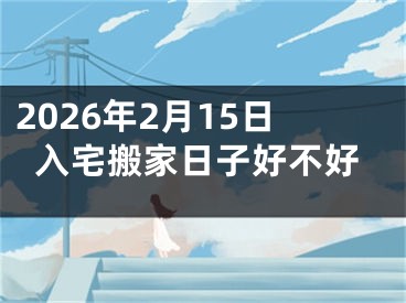 2026年2月15日入宅搬家日子好不好