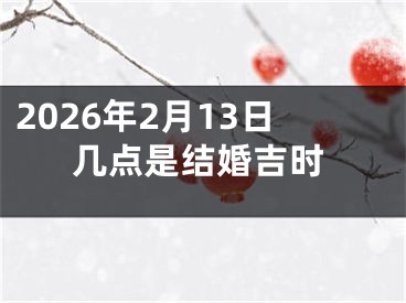 2026年2月13日几点是结婚吉时