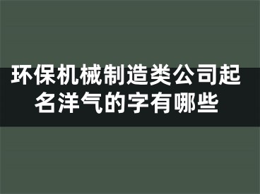 环保机械制造类公司起名洋气的字有哪些