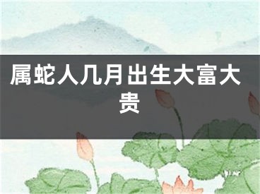 属蛇人几月出生大富大贵