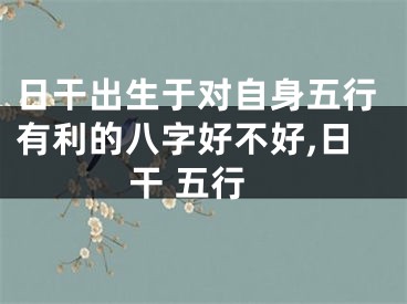 日干出生于对自身五行有利的八字好不好,日干 五行