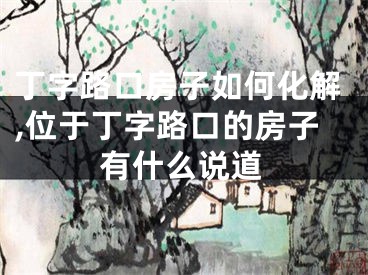 丁字路口房子如何化解,位于丁字路口的房子有什么说道
