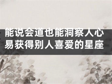 能说会道也能洞察人心易获得别人喜爱的星座